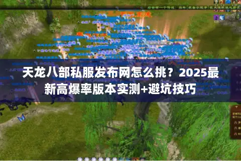 天龙八部私服发布网怎么挑?2025最新高爆率版本实测+避坑技巧 天龙八部私服发布网怎么挑?2025最新高爆率版本实测+避坑技巧