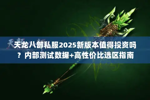 天龙八部私服2025新版本值得投资吗?内部测试数据+高性价比选区指南 天龙八部私服2025新版本值得投资吗?内部测试数据+高性价比选区指南