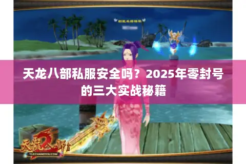 天龙八部私服安全吗?2025年零封号的三大实战秘籍 天龙八部私服安全吗?2025年零封号的三大实战秘籍