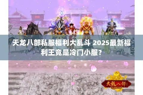 天龙八部私服福利大乱斗 2025最新福利王竟是冷门小服? 天龙八部私服福利大乱斗 2025最新福利王竟是冷门小服?