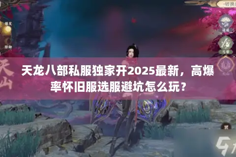 天龙八部私服独家开2025最新,高爆率怀旧服选服避坑怎么玩? 天龙八部私服独家开2025最新,高爆率怀旧服选服避坑怎么玩?