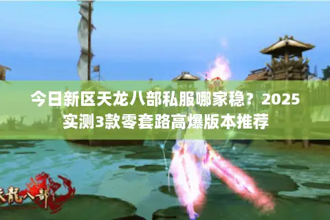 今日新区天龙八部私服哪家稳?2025实测3款零套路高爆版本推荐 今日新区天龙八部私服哪家稳?2025实测3款零套路高爆版本推荐