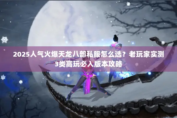 2025人气火爆天龙八部私服怎么选?老玩家实测3类高玩必入版本攻略 2025人气火爆天龙八部私服怎么选?老玩家实测3类高玩必入版本攻略