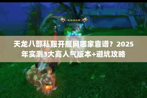 天龙八部私服开服网哪家靠谱？2025年实测3大高人气版本+避坑攻略