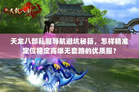 天龙八部私服导航避坑秘籍，怎样精准定位稳定高爆无套路的优质服？
