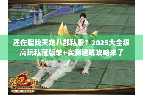 还在瞎找天龙八部私服？2025大全级高玩私藏版单+实测避坑攻略来了