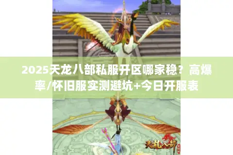 2025天龙八部私服开区哪家稳?高爆率/怀旧服实测避坑+今日开服表 2025天龙八部私服开区哪家稳?高爆率/怀旧服实测避坑+今日开服表