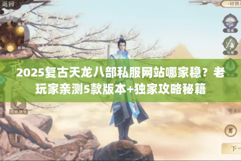 2025复古天龙八部私服网站哪家稳?老玩家亲测5款版本+独家攻略秘籍 2025复古天龙八部私服网站哪家稳?老玩家亲测5款版本+独家攻略秘籍