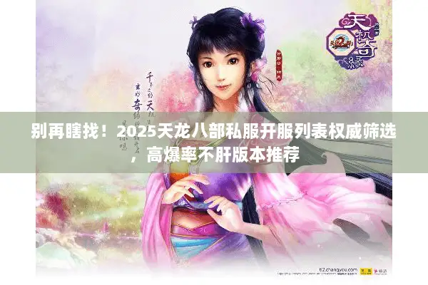 别再瞎找！2025天龙八部私服开服列表权威筛选，高爆率不肝版本推荐