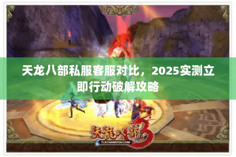 天龙八部私服客服对比,2025实测立即行动破解攻略 天龙八部私服客服对比,2025实测立即行动破解攻略