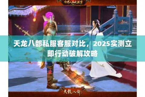 天龙八部私服客服对比,2025实测立即行动破解攻略 天龙八部私服客服对比,2025实测立即行动破解攻略