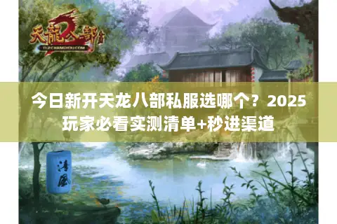 今日新开天龙八部私服选哪个？2025玩家必看实测清单+秒进渠道