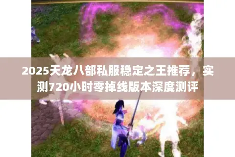 2025天龙八部私服稳定之王推荐，实测720小时零掉线版本深度测评