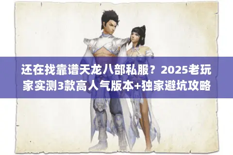 还在找靠谱天龙八部私服?2025老玩家实测3款高人气版本+独家避坑攻略 还在找靠谱天龙八部私服?2025老玩家实测3款高人气版本+独家避坑攻略