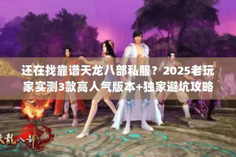 还在找靠谱天龙八部私服?2025老玩家实测3款高人气版本+独家避坑攻略 还在找靠谱天龙八部私服?2025老玩家实测3款高人气版本+独家避坑攻略