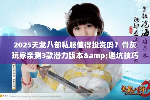 2025天龙八部私服值得投资吗?骨灰玩家亲测3款潜力版本&避坑技巧 2025天龙八部私服值得投资吗?骨灰玩家亲测3款潜力版本&避坑技巧