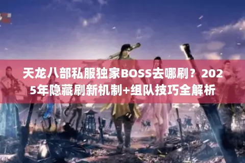 天龙八部私服独家BOSS去哪刷？2025年隐藏刷新机制+组队技巧全解析