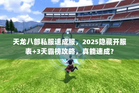 天龙八部私服速成服,2025隐藏开服表+3天霸榜攻略,真能速成? 天龙八部私服速成服,2025隐藏开服表+3天霸榜攻略,真能速成?