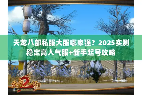 天龙八部私服大服哪家强?2025实测稳定高人气服+新手起号攻略 天龙八部私服大服哪家强?2025实测稳定高人气服+新手起号攻略