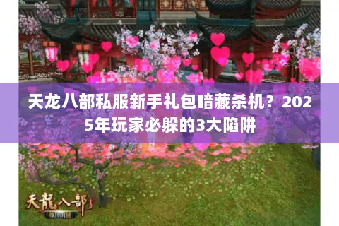 天龙八部私服新手礼包暗藏杀机?2025年玩家必躲的3大陷阱 天龙八部私服新手礼包暗藏杀机?2025年玩家必躲的3大陷阱