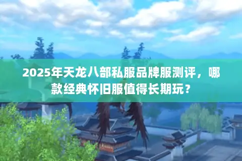 2025年天龙八部私服品牌服测评,哪款经典怀旧服值得长期玩? 2025年天龙八部私服品牌服测评,哪款经典怀旧服值得长期玩?