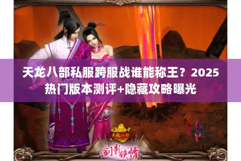 天龙八部私服跨服战谁能称王?2025热门版本测评+隐藏攻略曝光 天龙八部私服跨服战谁能称王?2025热门版本测评+隐藏攻略曝光