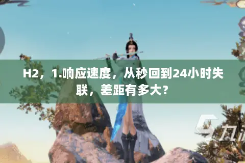 H2,1.响应速度,从秒回到24小时失联,差距有多大? H2,1.响应速度,从秒回到24小时失联,差距有多大?