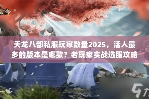 天龙八部私服玩家数量2025,活人最多的版本是哪款?老玩家实战选服攻略 天龙八部私服玩家数量2025,活人最多的版本是哪款?老玩家实战选服攻略