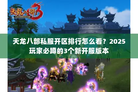 天龙八部私服开区排行怎么看?2025玩家必蹲的3个新开服版本 天龙八部私服开区排行怎么看?2025玩家必蹲的3个新开服版本