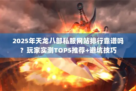 2025年天龙八部私服网站排行靠谱吗?玩家实测TOP5推荐+避坑技巧 2025年天龙八部私服网站排行靠谱吗?玩家实测TOP5推荐+避坑技巧