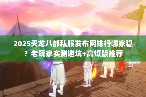 2025天龙八部私服发布网排行哪家稳?老玩家实测避坑+高爆版推荐 2025天龙八部私服发布网排行哪家稳?老玩家实测避坑+高爆版推荐