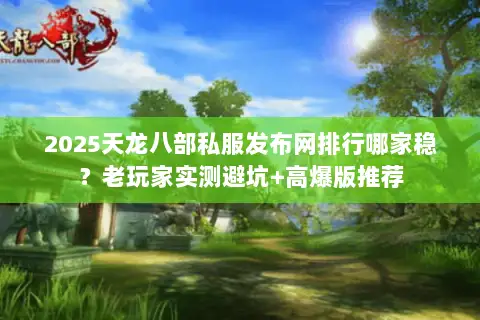2025天龙八部私服发布网排行哪家稳?老玩家实测避坑+高爆版推荐 2025天龙八部私服发布网排行哪家稳?老玩家实测避坑+高爆版推荐