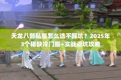 天龙八部私服怎么选不踩坑?2025年3个稀缺冷门服+实战避坑攻略 天龙八部私服怎么选不踩坑?2025年3个稀缺冷门服+实战避坑攻略