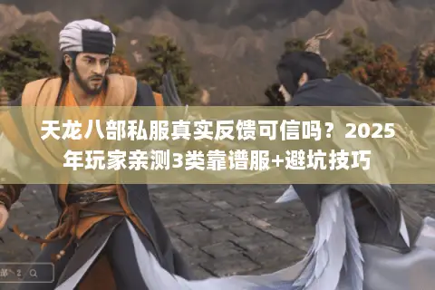 天龙八部私服真实反馈可信吗？2025年玩家亲测3类靠谱服+避坑技巧