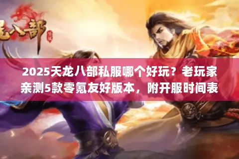 2025天龙八部私服哪个好玩？老玩家亲测5款零氪友好版本，附开服时间表