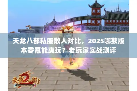 天龙八部私服散人对比,2025哪款版本零氪能爽玩?老玩家实战测评 天龙八部私服散人对比,2025哪款版本零氪能爽玩?老玩家实战测评