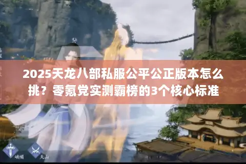 2025天龙八部私服公平公正版本怎么挑？零氪党实测霸榜的3个核心标准