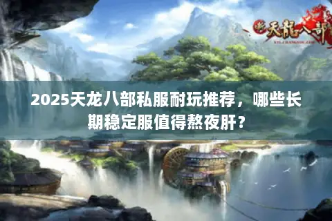2025天龙八部私服耐玩推荐,哪些长期稳定服值得熬夜肝? 2025天龙八部私服耐玩推荐,哪些长期稳定服值得熬夜肝?