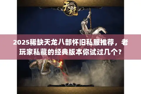 2025稀缺天龙八部怀旧私服推荐,老玩家私藏的经典版本你试过几个? 2025稀缺天龙八部怀旧私服推荐,老玩家私藏的经典版本你试过几个?