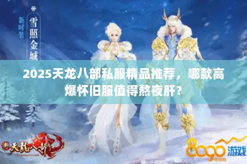 2025天龙八部私服精品推荐,哪款高爆怀旧服值得熬夜肝? 2025天龙八部私服精品推荐,哪款高爆怀旧服值得熬夜肝?