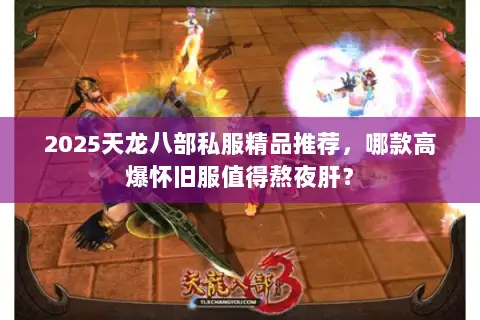 2025天龙八部私服精品推荐,哪款高爆怀旧服值得熬夜肝? 2025天龙八部私服精品推荐,哪款高爆怀旧服值得熬夜肝?