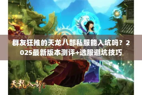 群友狂推的天龙八部私服能入坑吗？2025最新版本测评+选服避坑技巧