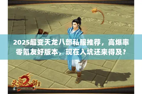 2025超变天龙八部私服推荐,高爆率零氪友好版本,现在入坑还来得及? 2025超变天龙八部私服推荐,高爆率零氪友好版本,现在入坑还来得及?