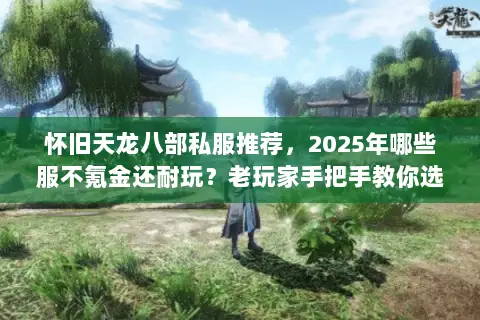 怀旧天龙八部私服推荐,2025年哪些服不氪金还耐玩?老玩家手把手教你选 怀旧天龙八部私服推荐,2025年哪些服不氪金还耐玩?老玩家手把手教你选