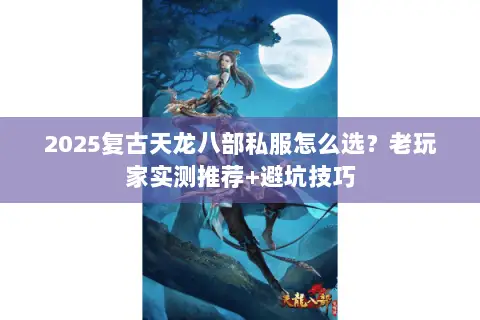 2025复古天龙八部私服怎么选?老玩家实测推荐+避坑技巧 2025复古天龙八部私服怎么选?老玩家实测推荐+避坑技巧