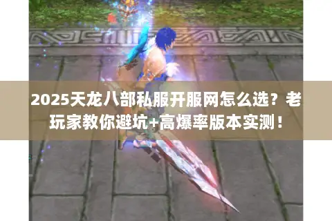 2025天龙八部私服开服网怎么选?老玩家教你避坑+高爆率版本实测! 2025天龙八部私服开服网怎么选?老玩家教你避坑+高爆率版本实测!