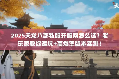 2025天龙八部私服开服网怎么选?老玩家教你避坑+高爆率版本实测! 2025天龙八部私服开服网怎么选?老玩家教你避坑+高爆率版本实测!
