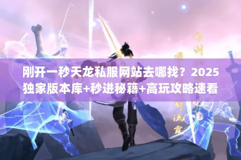 刚开一秒天龙私服网站去哪找?2025独家版本库+秒进秘籍+高玩攻略速看 刚开一秒天龙私服网站去哪找?2025独家版本库+秒进秘籍+高玩攻略速看
