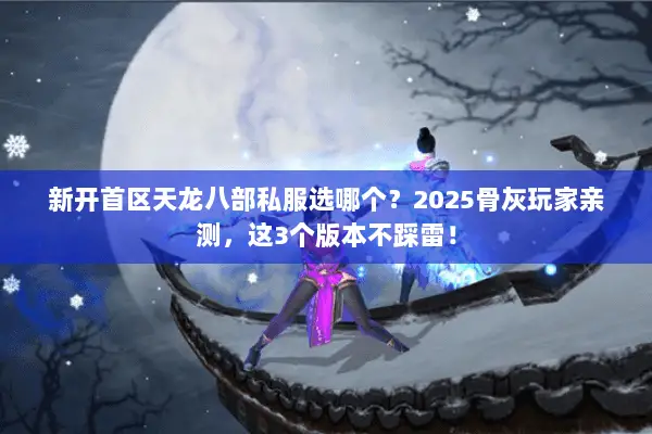 新开首区天龙八部私服选哪个?2025骨灰玩家亲测,这3个版本不踩雷! 新开首区天龙八部私服选哪个?2025骨灰玩家亲测,这3个版本不踩雷!