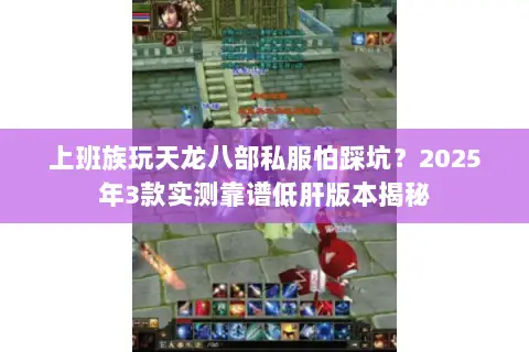 上班族玩天龙八部私服怕踩坑?2025年3款实测靠谱低肝版本揭秘 上班族玩天龙八部私服怕踩坑?2025年3款实测靠谱低肝版本揭秘